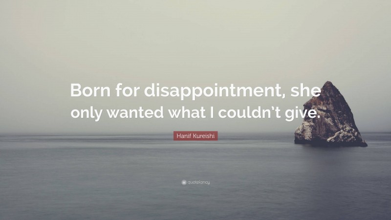 Hanif Kureishi Quote: “Born for disappointment, she only wanted what I couldn’t give.”