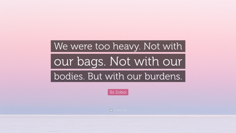 Ibi Zoboi Quote: “We were too heavy. Not with our bags. Not with our bodies. But with our burdens.”