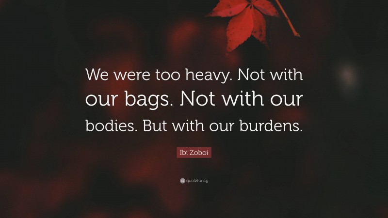 Ibi Zoboi Quote: “We were too heavy. Not with our bags. Not with our bodies. But with our burdens.”