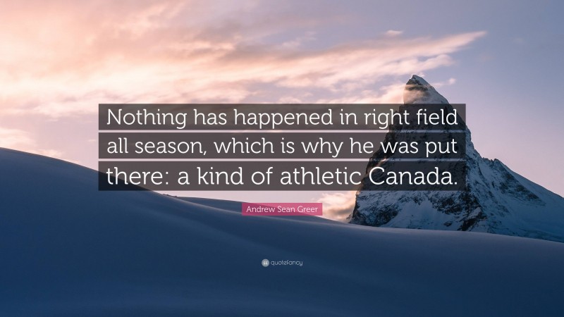 Andrew Sean Greer Quote: “Nothing has happened in right field all season, which is why he was put there: a kind of athletic Canada.”