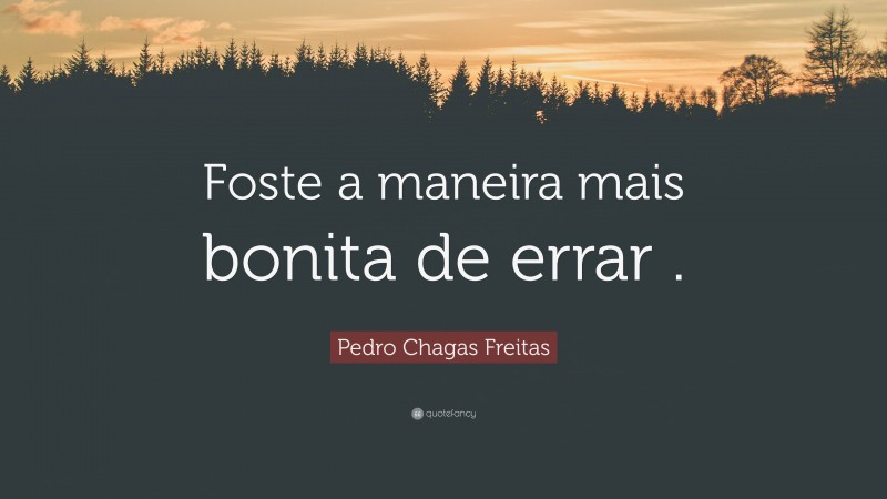 Pedro Chagas Freitas Quote: “Foste a maneira mais bonita de errar .”