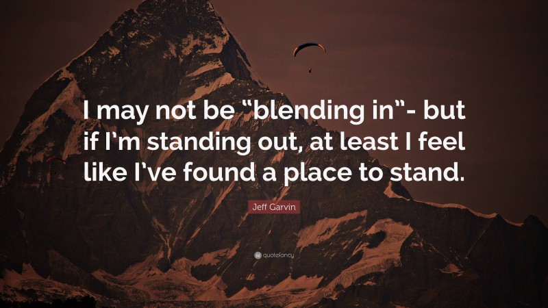 Jeff Garvin Quote: “I may not be “blending in”- but if I’m standing out, at least I feel like I’ve found a place to stand.”