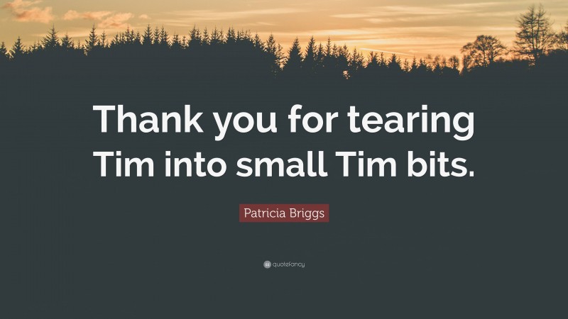 Patricia Briggs Quote: “Thank you for tearing Tim into small Tim bits.”