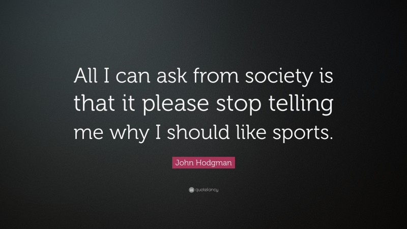 John Hodgman Quote: “All I can ask from society is that it please stop telling me why I should like sports.”