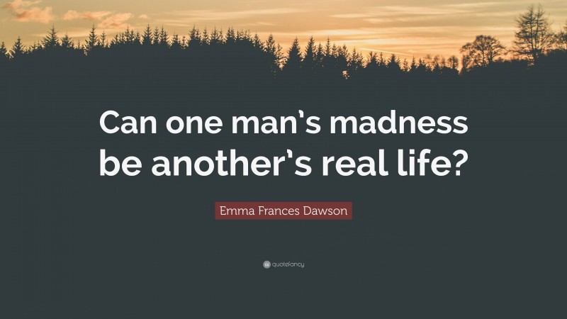 Emma Frances Dawson Quote: “Can one man’s madness be another’s real life?”