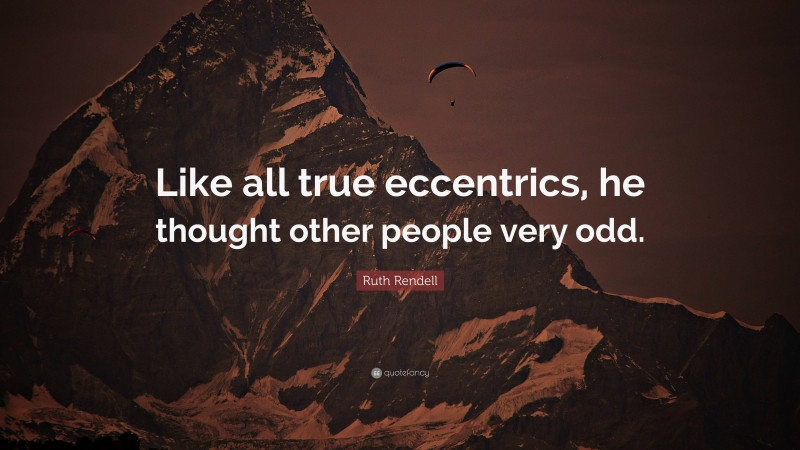 Ruth Rendell Quote: “Like all true eccentrics, he thought other people very odd.”