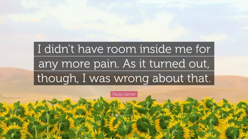 Paula Garner Quote: “I didn’t have room inside me for any more pain. As it turned out, though, I was wrong about that.”