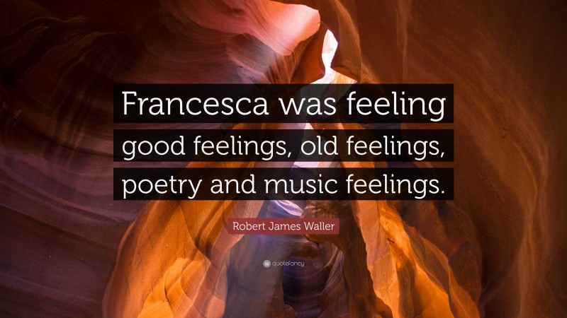 Robert James Waller Quote: “Francesca was feeling good feelings, old feelings, poetry and music feelings.”