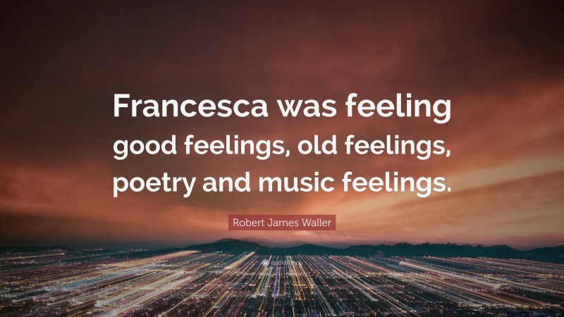 Robert James Waller Quote: “Francesca was feeling good feelings, old feelings, poetry and music feelings.”