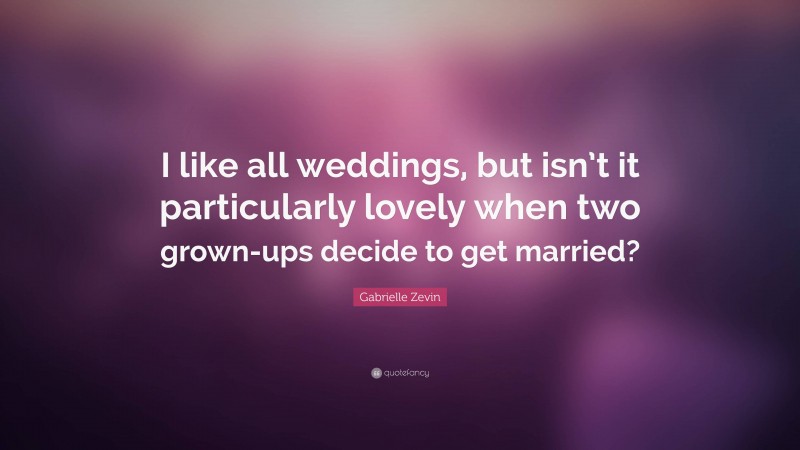 Gabrielle Zevin Quote: “I like all weddings, but isn’t it particularly lovely when two grown-ups decide to get married?”