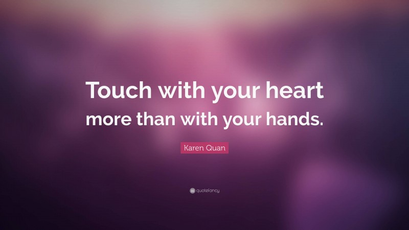 Karen Quan Quote: “Touch with your heart more than with your hands.”