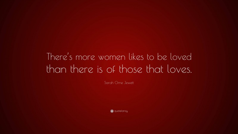 Sarah Orne Jewett Quote: “There’s more women likes to be loved than there is of those that loves.”