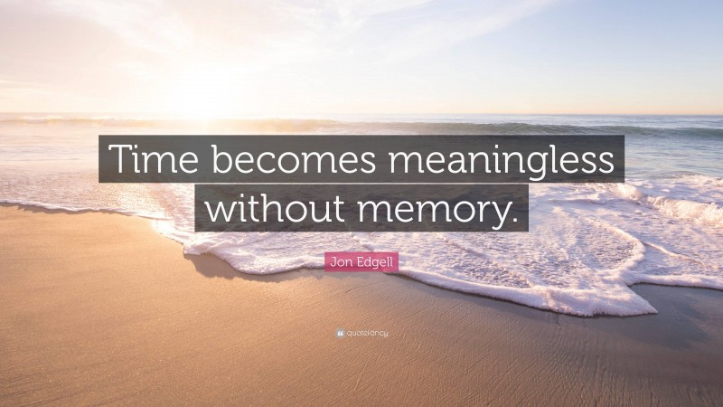 Jon Edgell Quote: “Time becomes meaningless without memory.”