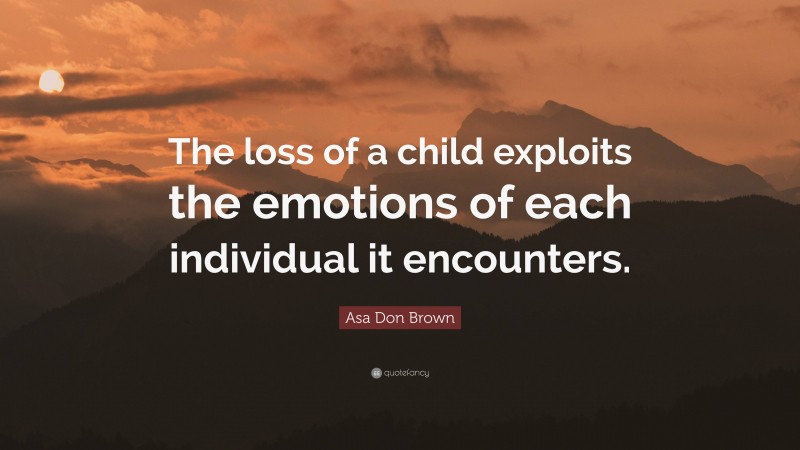 Asa Don Brown Quote: “The loss of a child exploits the emotions of each individual it encounters.”