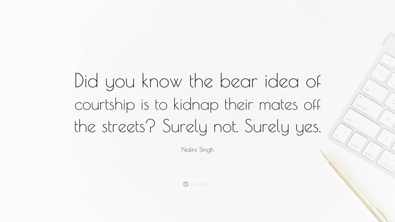 Nalini Singh Quote: “Did you know the bear idea of courtship is to kidnap their mates off the streets? Surely not. Surely yes.”
