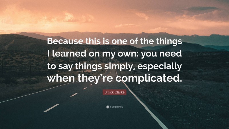 Brock Clarke Quote: “Because this is one of the things I learned on my own: you need to say things simply, especially when they’re complicated.”