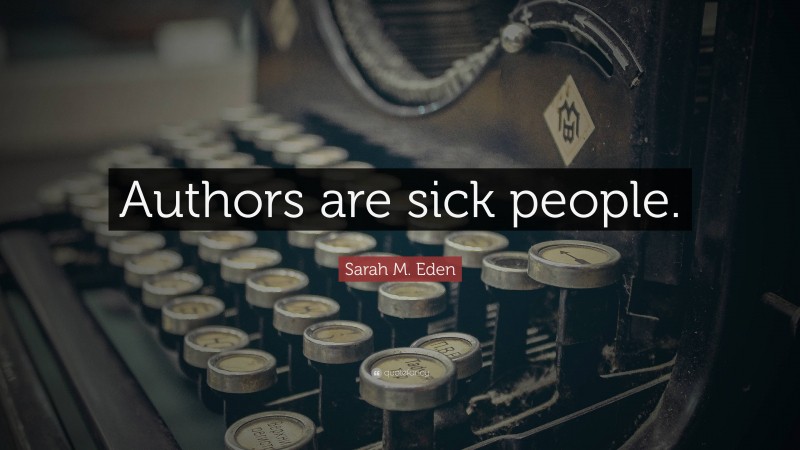 Sarah M. Eden Quote: “Authors are sick people.”