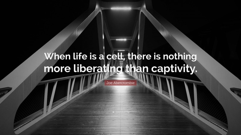 Joe Abercrombie Quote: “When life is a cell, there is nothing more liberating than captivity.”