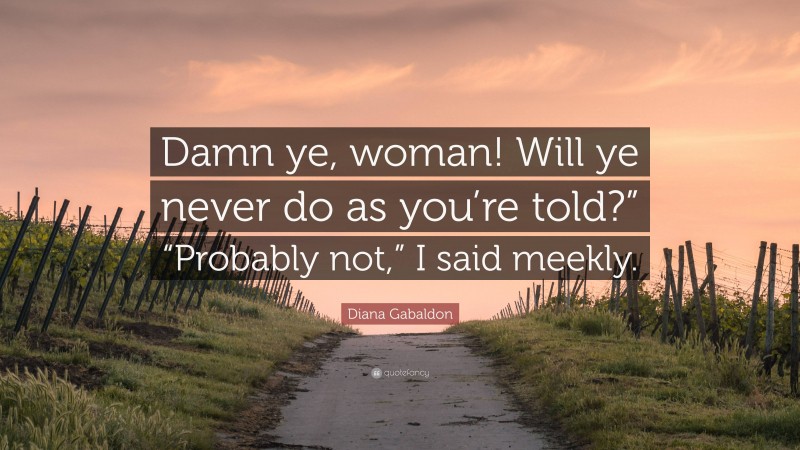 Diana Gabaldon Quote: “Damn ye, woman! Will ye never do as you’re told?” “Probably not,” I said meekly.”