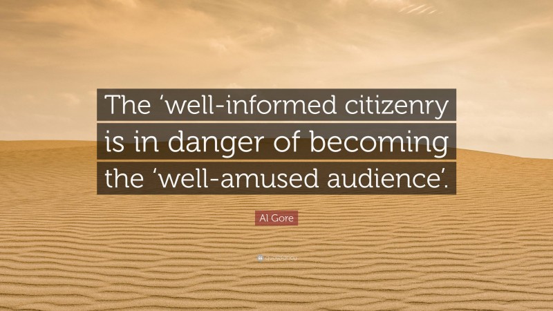 Al Gore Quote: “The ‘well-informed citizenry is in danger of becoming the ‘well-amused audience’.”