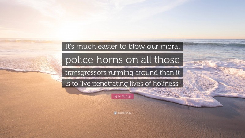 Kelly Minter Quote: “It’s much easier to blow our moral police horns on all those transgressors running around than it is to live penetrating lives of holiness.”
