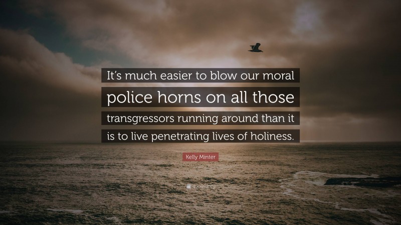 Kelly Minter Quote: “It’s much easier to blow our moral police horns on all those transgressors running around than it is to live penetrating lives of holiness.”