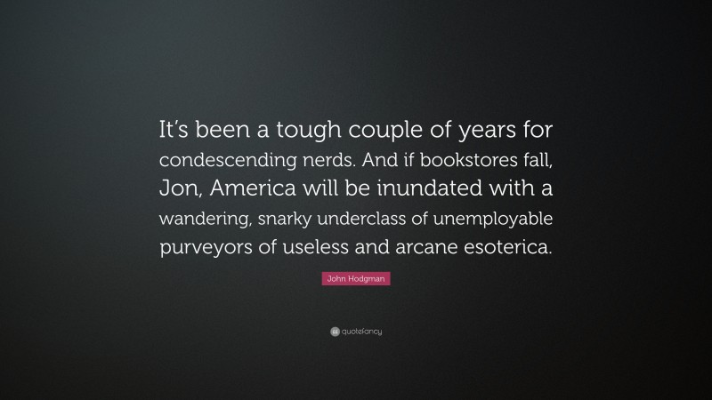 John Hodgman Quote: “It’s been a tough couple of years for condescending nerds. And if bookstores fall, Jon, America will be inundated with a wandering, snarky underclass of unemployable purveyors of useless and arcane esoterica.”