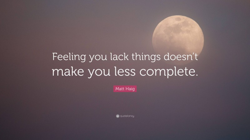 Matt Haig Quote: “Feeling you lack things doesn’t make you less complete.”