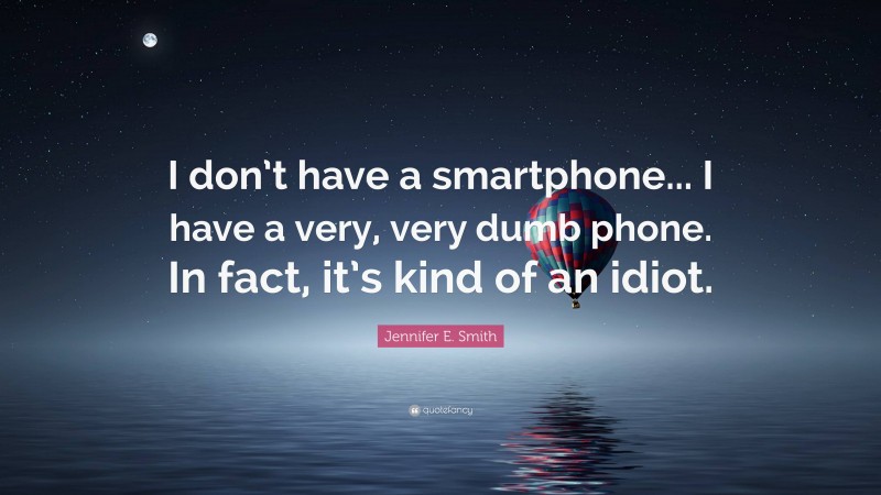 Jennifer E. Smith Quote: “I don’t have a smartphone... I have a very, very dumb phone. In fact, it’s kind of an idiot.”