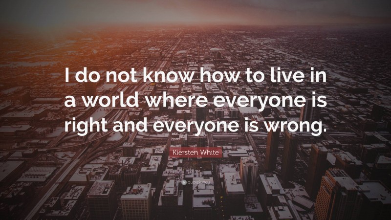 Kiersten White Quote: “I do not know how to live in a world where everyone is right and everyone is wrong.”