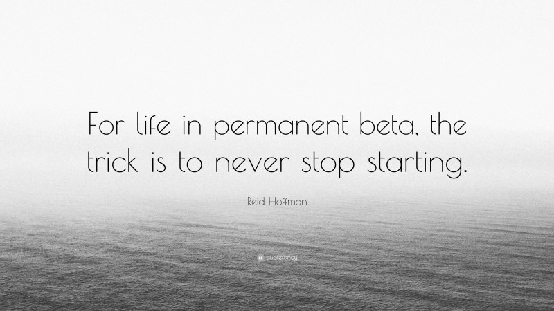 Reid Hoffman Quote: “For life in permanent beta, the trick is to never stop starting.”