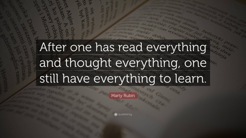 Marty Rubin Quote: “After one has read everything and thought everything, one still have everything to learn.”