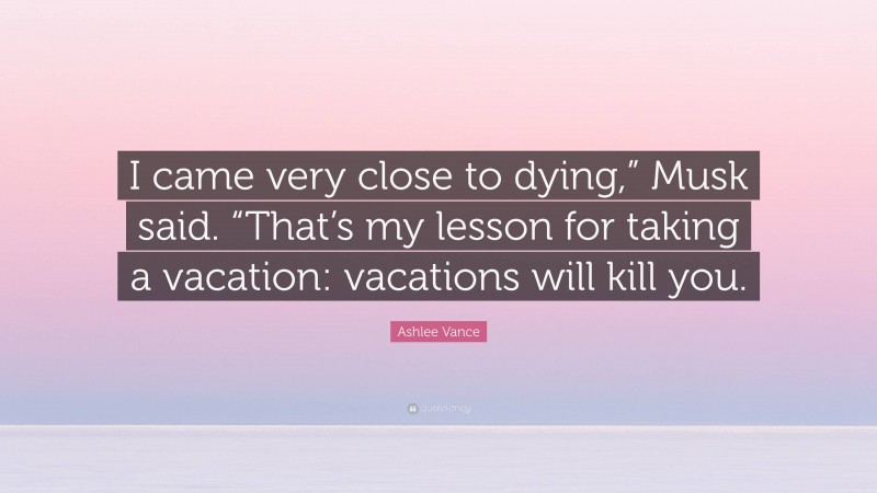 Ashlee Vance Quote: “I came very close to dying,” Musk said. “That’s my lesson for taking a vacation: vacations will kill you.”