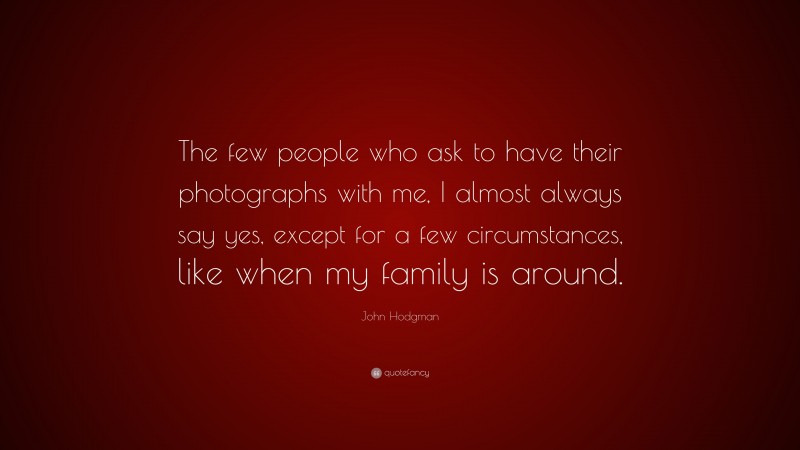 John Hodgman Quote: “The few people who ask to have their photographs with me, I almost always say yes, except for a few circumstances, like when my family is around.”