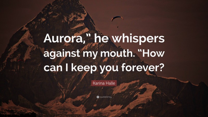 Karina Halle Quote: “Aurora,” he whispers against my mouth. “How can I keep you forever?”