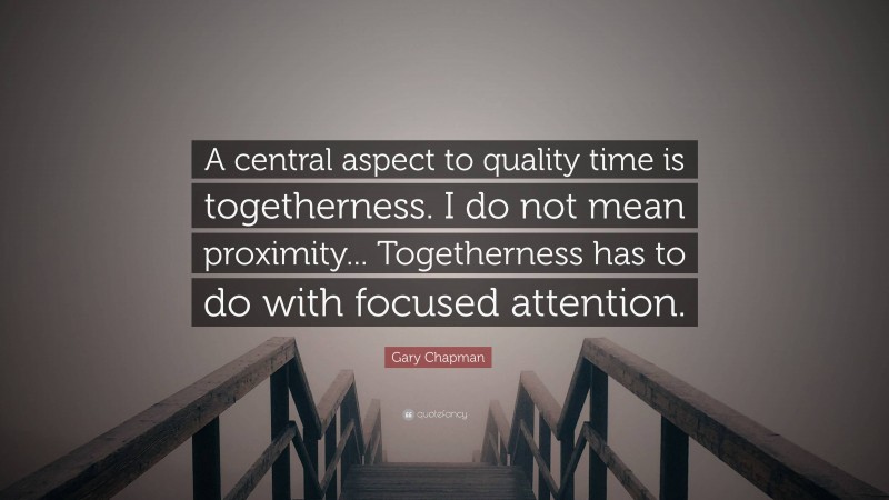 Gary Chapman Quote: “A central aspect to quality time is togetherness. I do not mean proximity... Togetherness has to do with focused attention.”