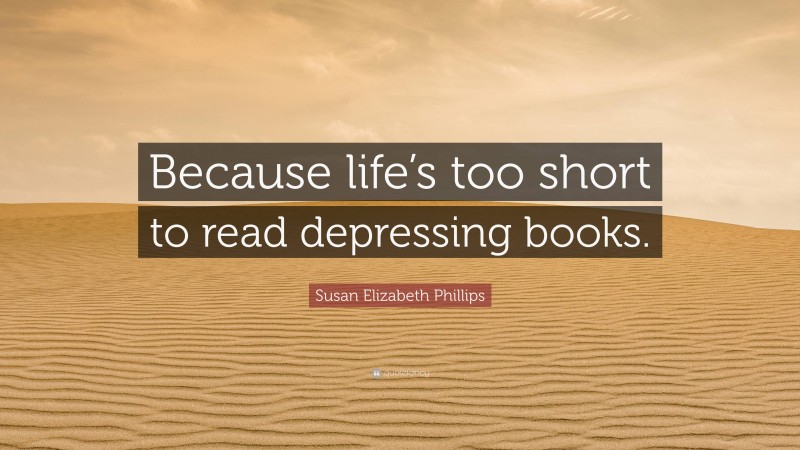 Susan Elizabeth Phillips Quote: “Because life’s too short to read depressing books.”