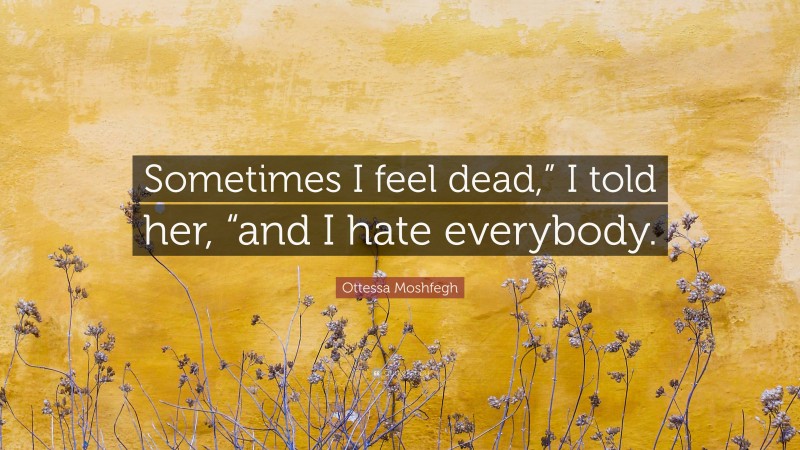 Ottessa Moshfegh Quote: “Sometimes I feel dead,” I told her, “and I hate everybody.”