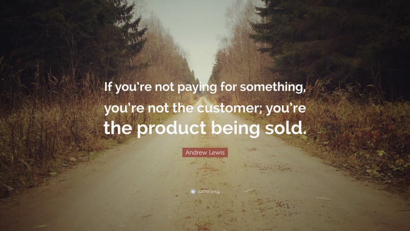 Andrew Lewis Quote: “If you’re not paying for something, you’re not the customer; you’re the product being sold.”