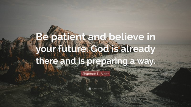 Shannon L. Alder Quote: “Be patient and believe in your future. God is already there and is preparing a way.”