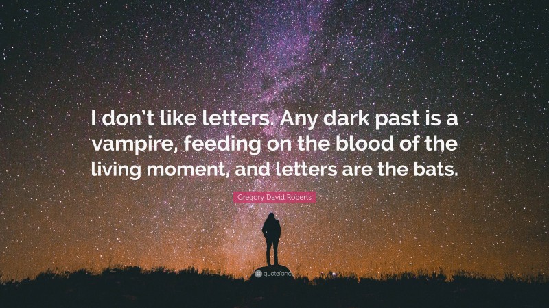 Gregory David Roberts Quote: “I don’t like letters. Any dark past is a vampire, feeding on the blood of the living moment, and letters are the bats.”