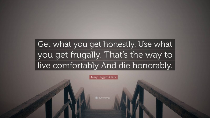 Mary Higgins Clark Quote: “Get what you get honestly. Use what you get frugally. That’s the way to live comfortably And die honorably.”