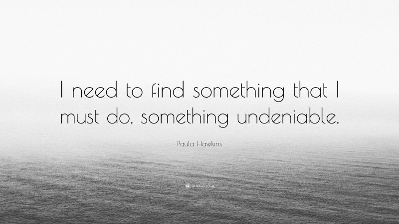 Paula Hawkins Quote: “I need to find something that I must do, something undeniable.”