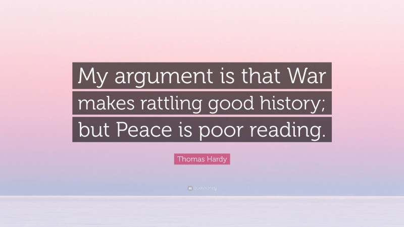 Thomas Hardy Quote: “My argument is that War makes rattling good history; but Peace is poor reading.”