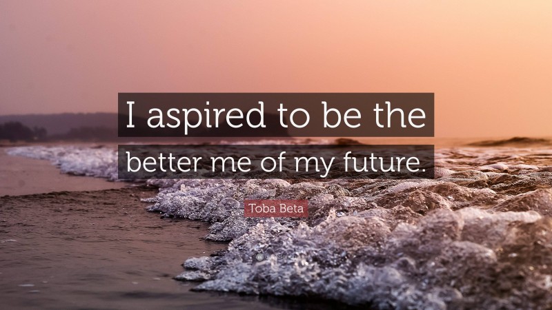 Toba Beta Quote: “I aspired to be the better me of my future.”