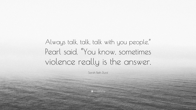 Sarah Beth Durst Quote: “Always talk, talk, talk with you people,” Pearl said. “You know, sometimes violence really is the answer.”