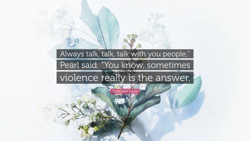 Sarah Beth Durst Quote: “Always talk, talk, talk with you people,” Pearl said. “You know, sometimes violence really is the answer.”