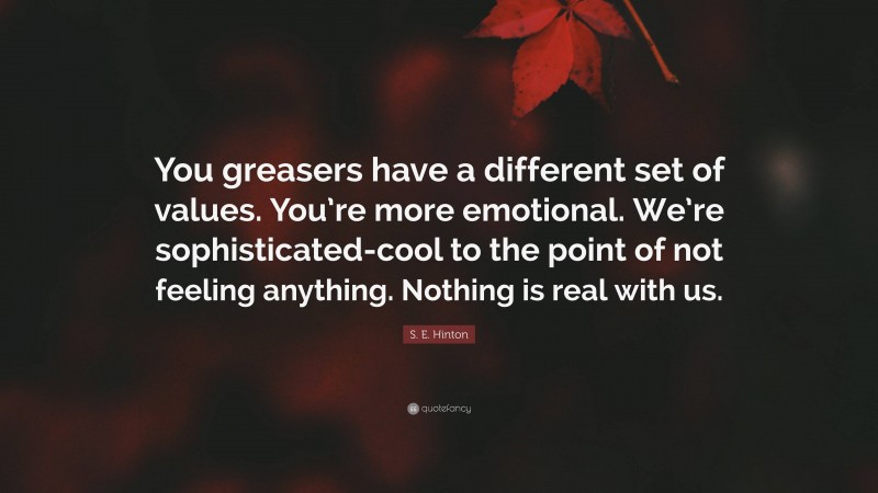 S. E. Hinton Quote: “You greasers have a different set of values. You’re more emotional. We’re sophisticated-cool to the point of not feeling anything. Nothing is real with us.”