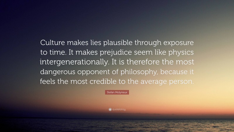 Stefan Molyneux Quote: “Culture makes lies plausible through exposure to time. It makes prejudice seem like physics intergenerationally. It is therefore the most dangerous opponent of philosophy, because it feels the most credible to the average person.”