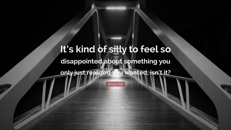 Jenny Han Quote: “It’s kind of silly to feel so disappointed about something you only just realized you wanted, isn’t it?”